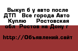 Выкуп б/у авто после ДТП - Все города Авто » Куплю   . Ростовская обл.,Ростов-на-Дону г.